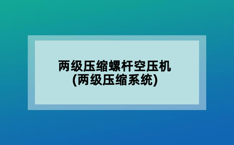兩級壓縮螺桿空壓機(兩級壓縮系統(tǒng))