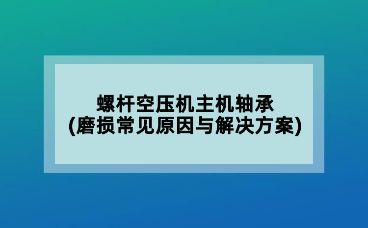 螺桿空壓機(jī)主機(jī)軸承(磨損常見(jiàn)原因與解決方案)