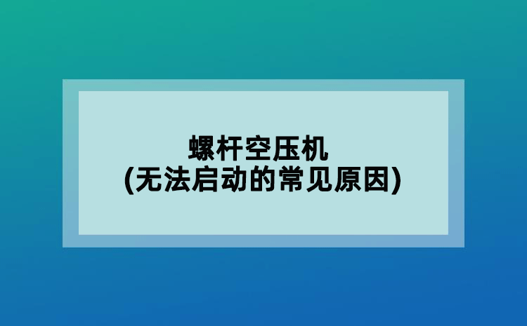 螺桿空壓機(jī)(無(wú)法啟動(dòng)的常見(jiàn)原因)