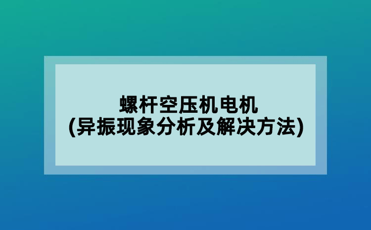 螺桿空壓機電機(異振現(xiàn)象分析及解決方法)