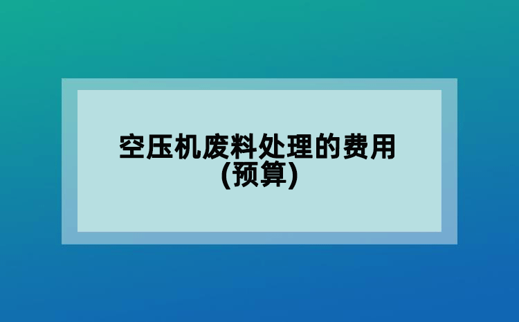 空壓機(jī)廢料處理的費(fèi)用(預(yù)算)
