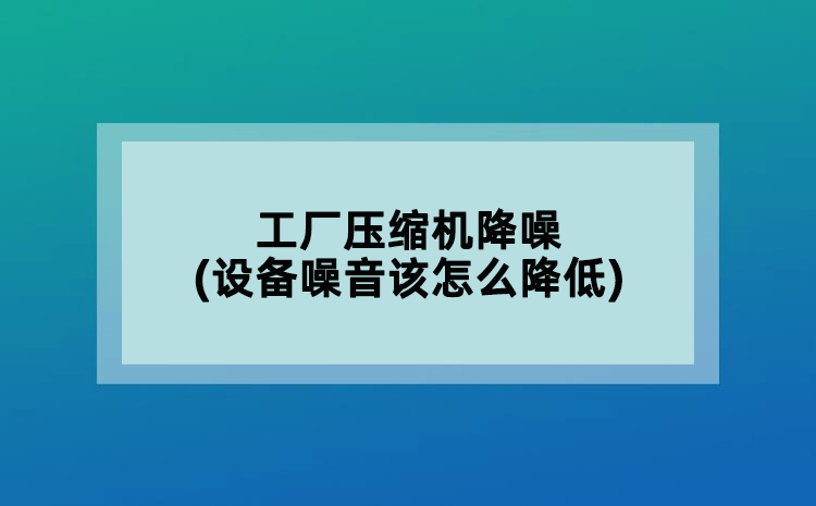 工廠壓縮機降噪(設(shè)備噪音該怎么降低)