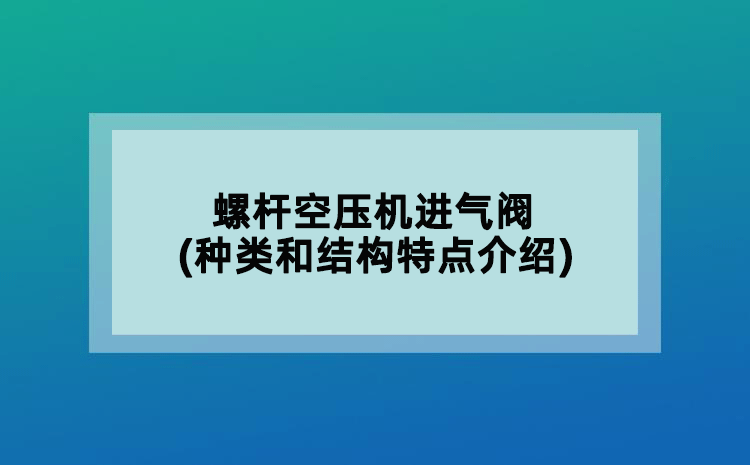 螺桿空壓機(jī)進(jìn)氣閥(種類和結(jié)構(gòu)特點(diǎn)介紹)