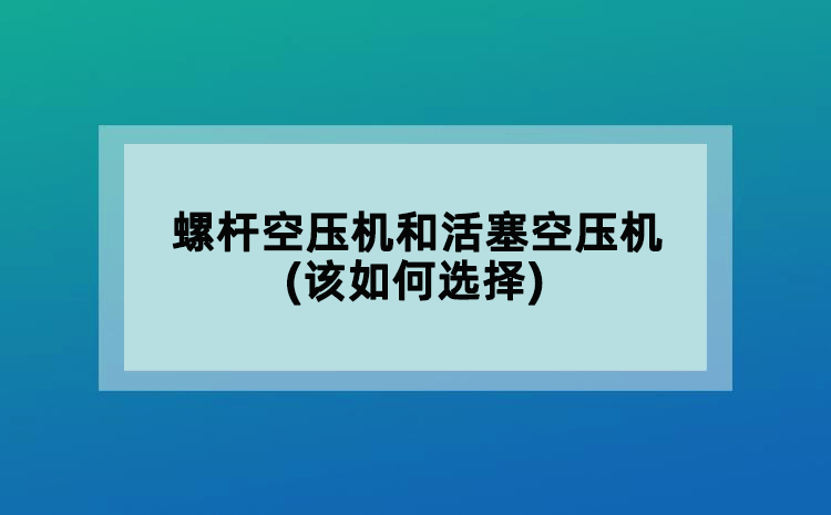 螺桿空壓機(jī)和活塞空壓機(jī)(該如何選擇)